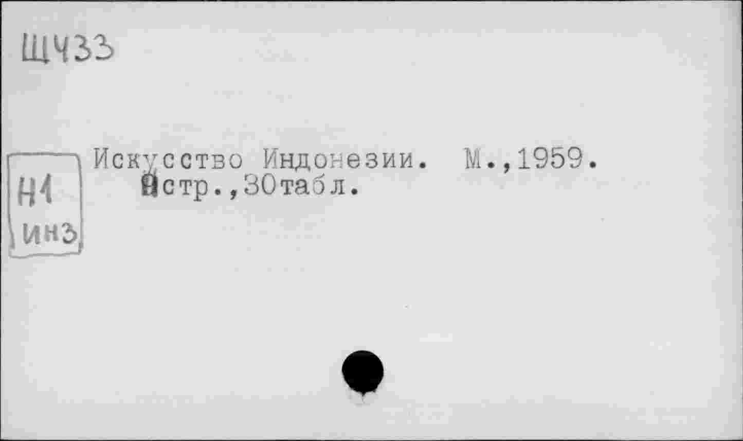 ﻿шчзъ
И4
Искусство Индонезии.
0стр.,30табл.
М.,1959.
